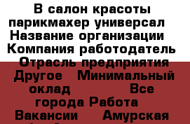 В салон красоты парикмахер универсал › Название организации ­ Компания-работодатель › Отрасль предприятия ­ Другое › Минимальный оклад ­ 50 000 - Все города Работа » Вакансии   . Амурская обл.,Архаринский р-н